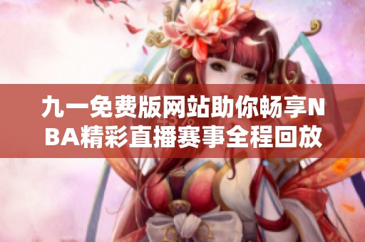 九一免费版网站助你畅享NBA精彩直播赛事全程回放