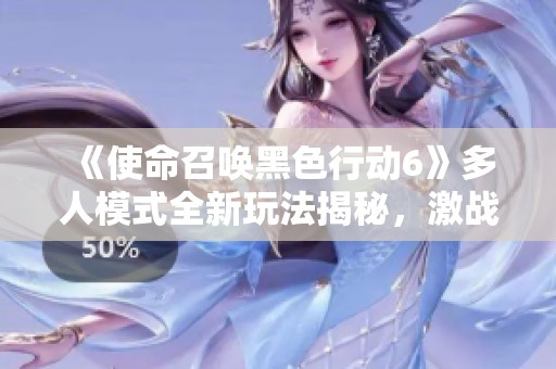 《使命召唤黑色行动6》多人模式全新玩法揭秘，激战体验再升级