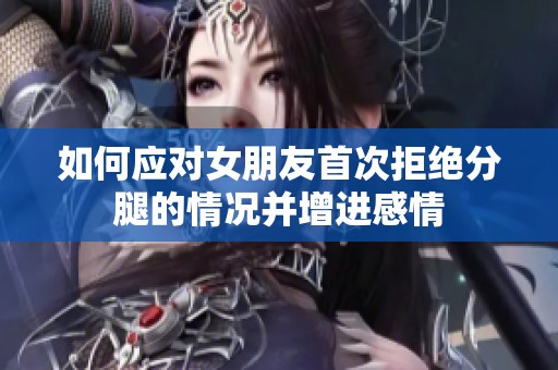 如何应对女朋友首次拒绝分腿的情况并增进感情
