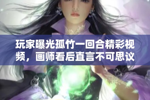 玩家曝光孤竹一回合精彩视频，画师看后直言不可思议！