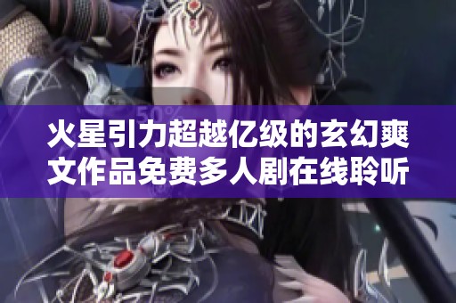 火星引力超越亿级的玄幻爽文作品免费多人剧在线聆听