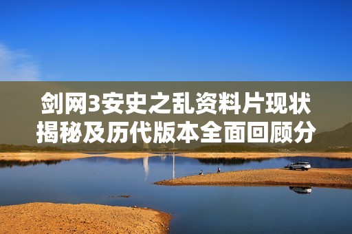 剑网3安史之乱资料片现状揭秘及历代版本全面回顾分析