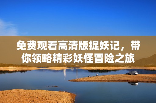 免费观看高清版捉妖记，带你领略精彩妖怪冒险之旅