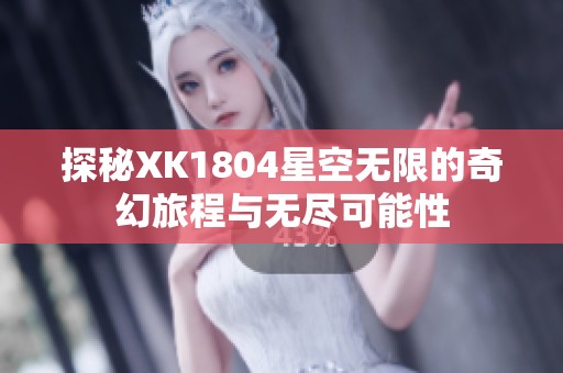 探秘XK1804星空无限的奇幻旅程与无尽可能性