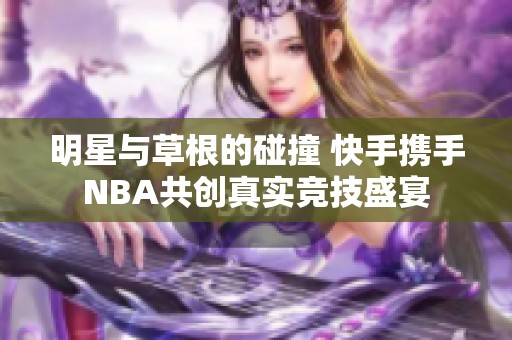 明星与草根的碰撞 快手携手NBA共创真实竞技盛宴