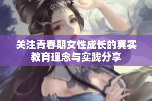 关注青春期女性成长的真实教育理念与实践分享