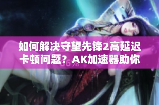 如何解决守望先锋2高延迟卡顿问题？AK加速器助你顺畅游戏