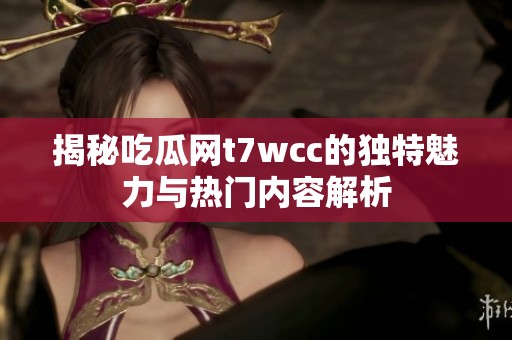 揭秘吃瓜网t7wcc的独特魅力与热门内容解析