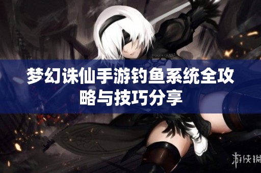 梦幻诛仙手游钓鱼系统全攻略与技巧分享