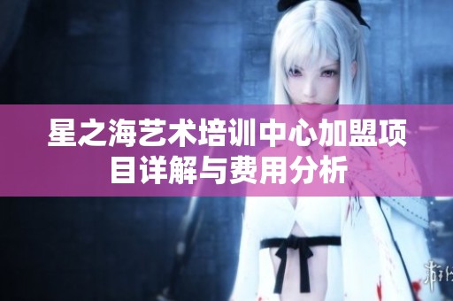 星之海艺术培训中心加盟项目详解与费用分析