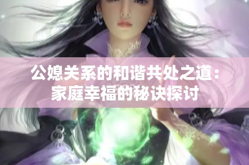 公媳关系的和谐共处之道：家庭幸福的秘诀探讨