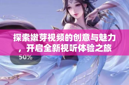 探索嫩芽视频的创意与魅力，开启全新视听体验之旅