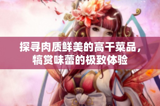 探寻肉质鲜美的高干菜品，犒赏味蕾的极致体验