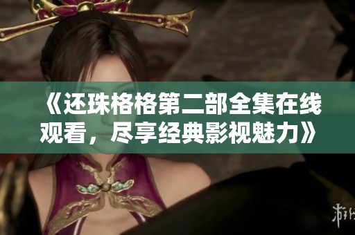 《还珠格格第二部全集在线观看，尽享经典影视魅力》