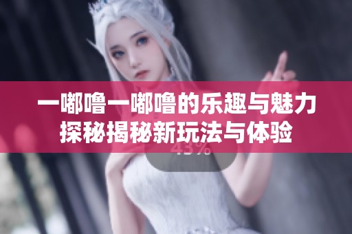 一嘟噜一嘟噜的乐趣与魅力探秘揭秘新玩法与体验
