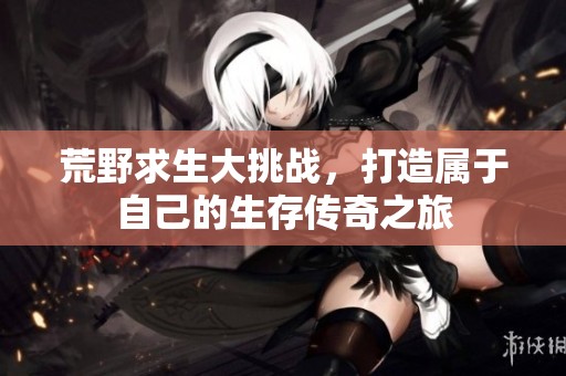 荒野求生大挑战，打造属于自己的生存传奇之旅