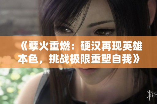 《孽火重燃：硬汉再现英雄本色，挑战极限重塑自我》