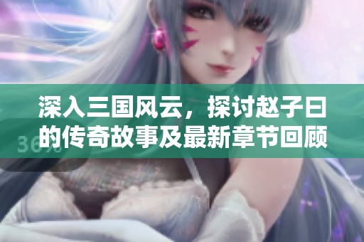 深入三国风云，探讨赵子曰的传奇故事及最新章节回顾