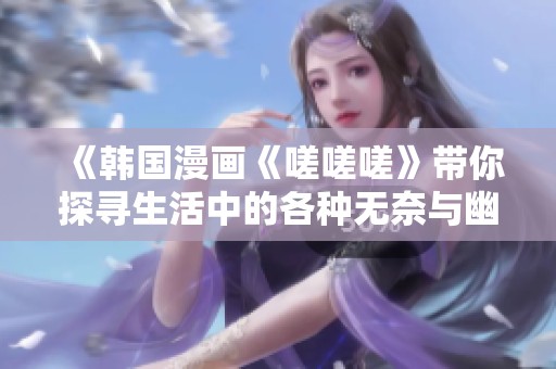 《韩国漫画《嗟嗟嗟》带你探寻生活中的各种无奈与幽默》