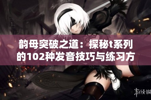 韵母突破之道：探秘t系列的102种发音技巧与练习方法
