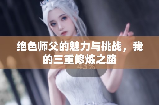 绝色师父的魅力与挑战，我的三重修炼之路