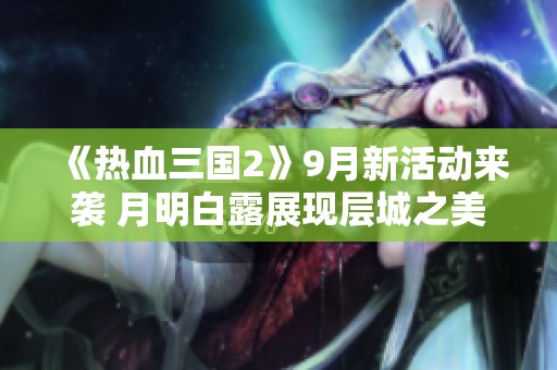 《热血三国2》9月新活动来袭 月明白露展现层城之美