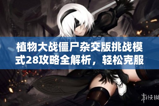 植物大战僵尸杂交版挑战模式28攻略全解析，轻松克服难关秘籍