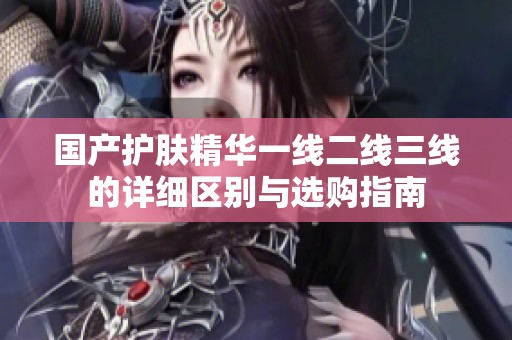 国产护肤精华一线二线三线的详细区别与选购指南