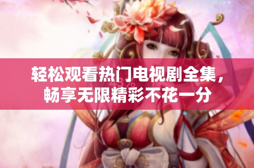 轻松观看热门电视剧全集，畅享无限精彩不花一分
