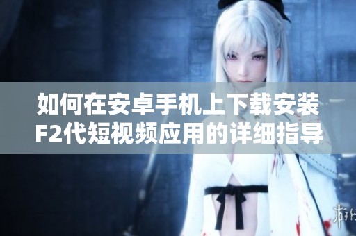 如何在安卓手机上下载安装F2代短视频应用的详细指导