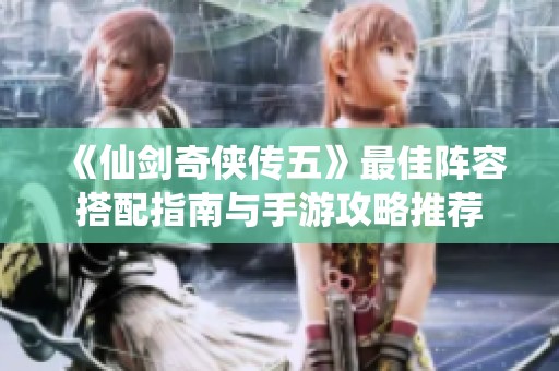 《仙剑奇侠传五》最佳阵容搭配指南与手游攻略推荐
