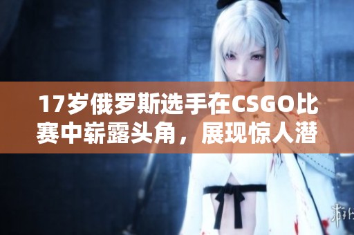 17岁俄罗斯选手在CSGO比赛中崭露头角，展现惊人潜力