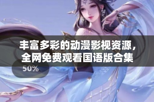 丰富多彩的动漫影视资源，全网免费观看国语版合集