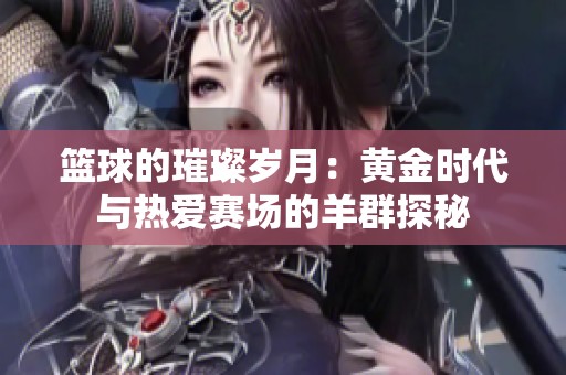 篮球的璀璨岁月：黄金时代与热爱赛场的羊群探秘