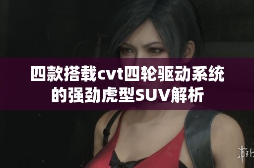 四款搭载cvt四轮驱动系统的强劲虎型SUV解析