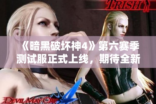 《暗黑破坏神4》第六赛季测试服正式上线，期待全新体验