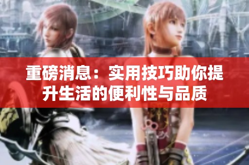 重磅消息：实用技巧助你提升生活的便利性与品质