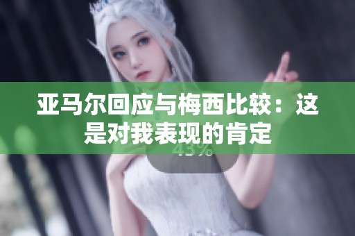 亚马尔回应与梅西比较：这是对我表现的肯定