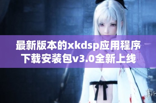 最新版本的xkdsp应用程序下载安装包v3.0全新上线