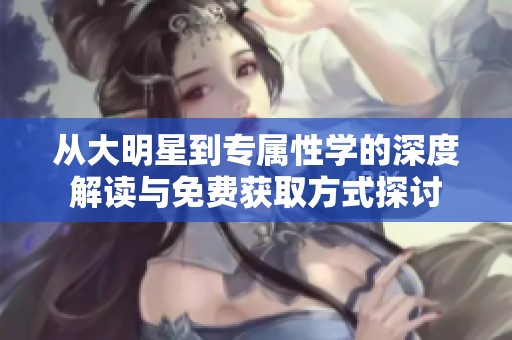 从大明星到专属性学的深度解读与免费获取方式探讨
