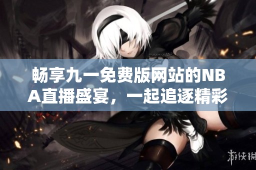 畅享九一免费版网站的NBA直播盛宴，一起追逐精彩赛事！