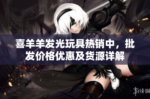 喜羊羊发光玩具热销中，批发价格优惠及货源详解