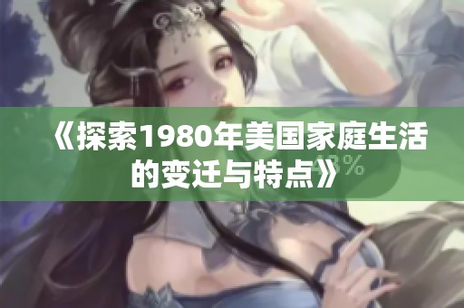 《探索1980年美国家庭生活的变迁与特点》