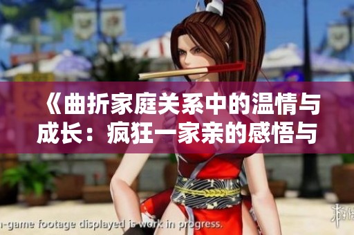 《曲折家庭关系中的温情与成长：疯狂一家亲的感悟与启示》