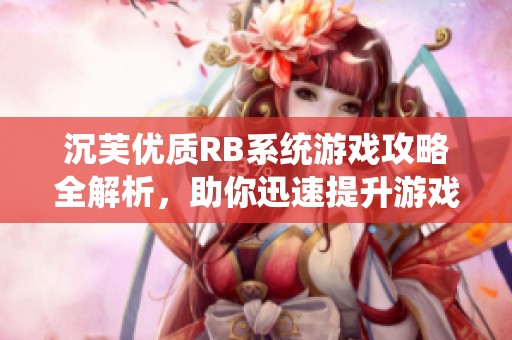 沉芙优质RB系统游戏攻略全解析，助你迅速提升游戏技能