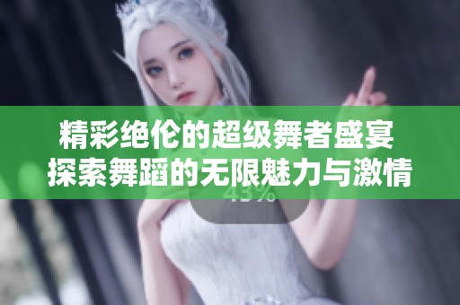 精彩绝伦的超级舞者盛宴 探索舞蹈的无限魅力与激情