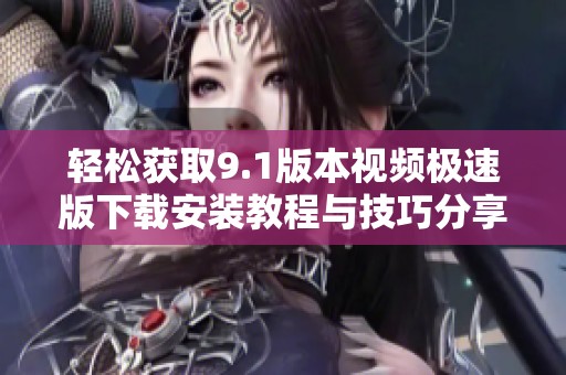轻松获取9.1版本视频极速版下载安装教程与技巧分享