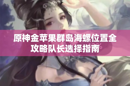 原神金苹果群岛海螺位置全攻略队长选择指南