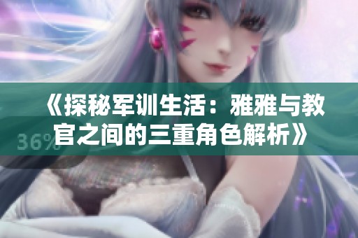 《探秘军训生活：雅雅与教官之间的三重角色解析》