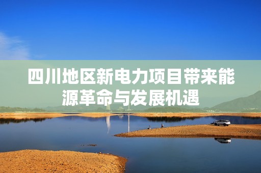 四川地区新电力项目带来能源革命与发展机遇